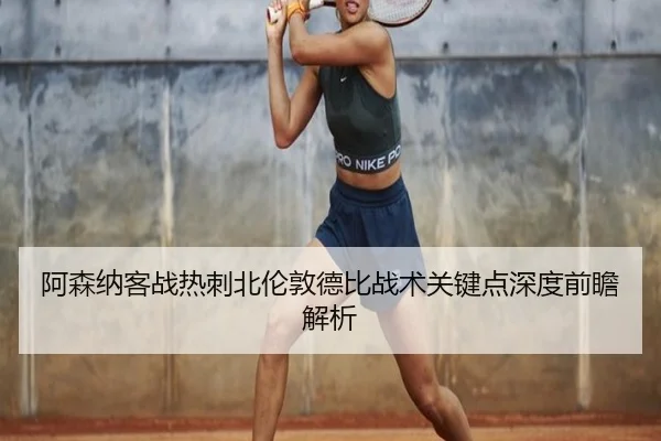 阿森纳客战热刺北伦敦德比战术关键点深度前瞻解析