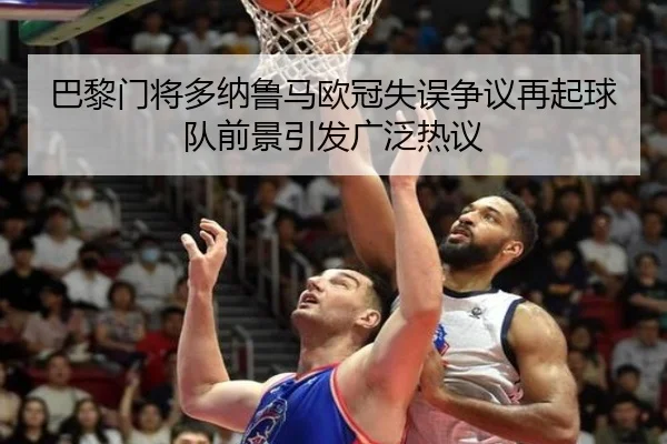 巴黎门将多纳鲁马欧冠失误争议再起球队前景引发广泛热议