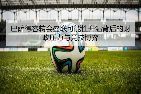 巴萨德容转会曼联可能性升温背后的财政压力与竞技博弈