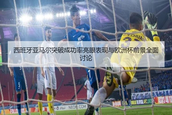 西班牙亚马尔突破成功率亮眼表现与欧洲杯前景全面讨论