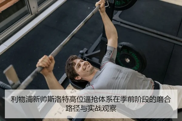 利物浦新帅斯洛特高位逼抢体系在季前阶段的磨合路径与实战观察