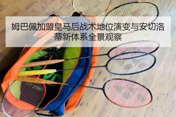 姆巴佩加盟皇马后战术地位演变与安切洛蒂新体系全景观察