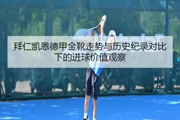 拜仁凯恩德甲金靴走势与历史纪录对比下的进球价值观察
