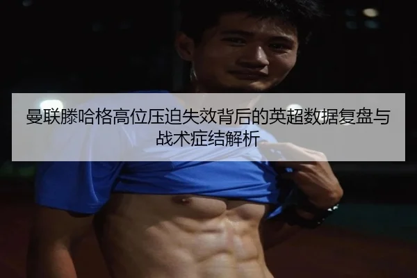 曼联滕哈格高位压迫失效背后的英超数据复盘与战术症结解析
