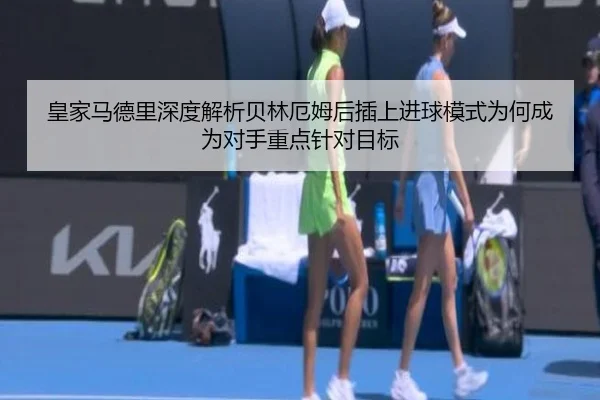 皇家马德里深度解析贝林厄姆后插上进球模式为何成为对手重点针对目标