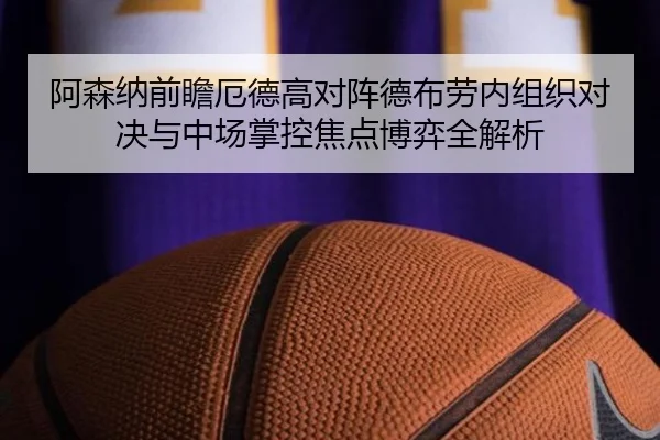 阿森纳前瞻厄德高对阵德布劳内组织对决与中场掌控焦点博弈全解析
