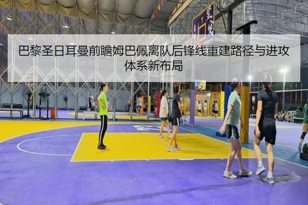 巴黎圣日耳曼前瞻姆巴佩离队后锋线重建路径与进攻体系新布局