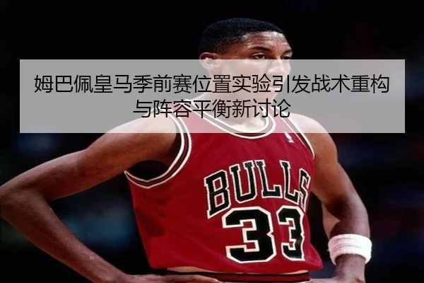 姆巴佩皇马季前赛位置实验引发战术重构与阵容平衡新讨论