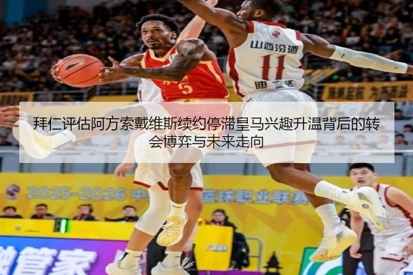 拜仁评估阿方索戴维斯续约停滞皇马兴趣升温背后的转会博弈与未来走向