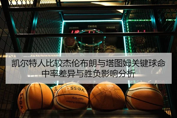 凯尔特人比较杰伦布朗与塔图姆关键球命中率差异与胜负影响分析
