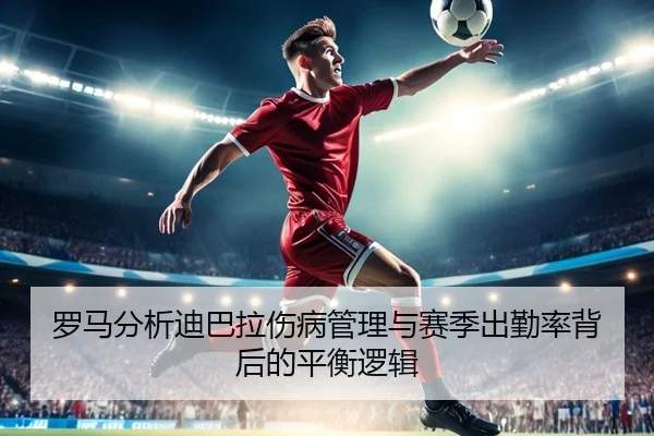 罗马分析迪巴拉伤病管理与赛季出勤率背后的平衡逻辑