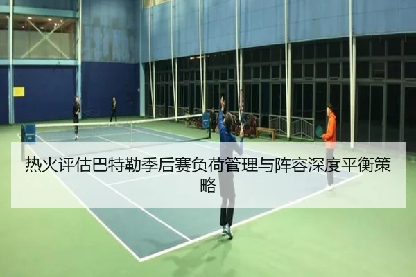 热火评估巴特勒季后赛负荷管理与阵容深度平衡策略