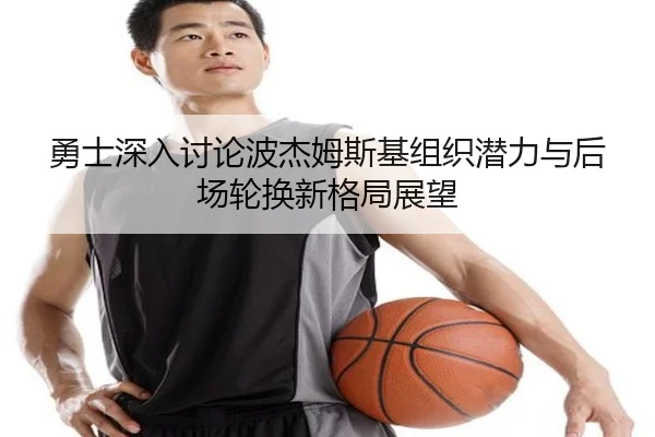 勇士深入讨论波杰姆斯基组织潜力与后场轮换新格局展望